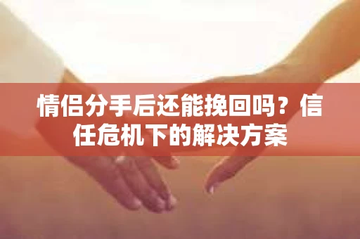 情侣分手后还能挽回吗？信任危机下的解决方案