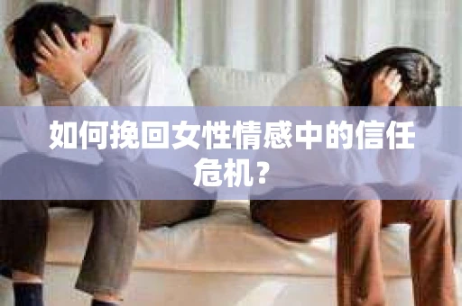 如何挽回女性情感中的信任危机? 如何挽回女性情感中的信任危机?