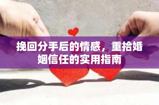 挽回分手后的情感，重拾婚姻信任的实用指南