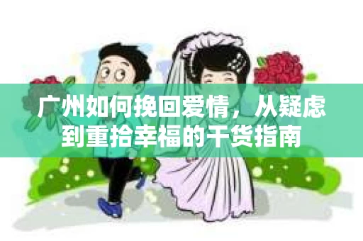 广州如何挽回爱情,从疑虑到重拾幸福的干货指南 广州如何挽回爱情,从疑虑到重拾幸福的干货指南
