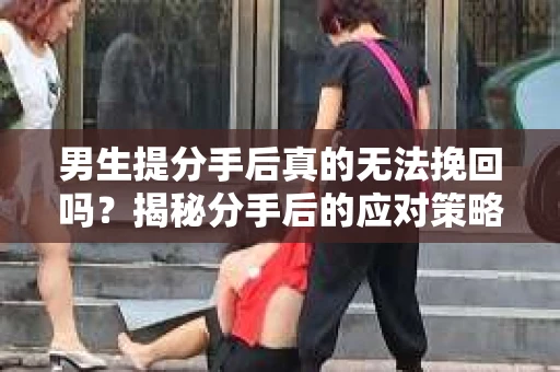 男生提分手后真的无法挽回吗？揭秘分手后的应对策略