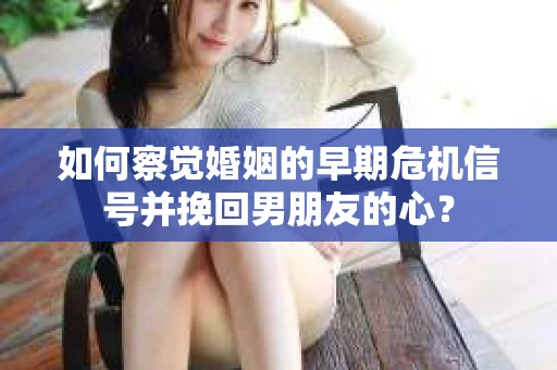 如何察觉婚姻的早期危机信号并挽回男朋友的心? 如何察觉婚姻的早期危机信号并挽回男朋友的心?