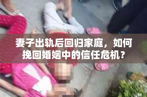 妻子出轨后回归家庭,如何挽回婚姻中的信任危机? 妻子出轨后回归家庭,如何挽回婚姻中的信任危机?