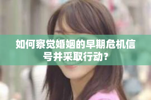 如何察觉婚姻的早期危机信号并采取行动? 如何察觉婚姻的早期危机信号并采取行动?