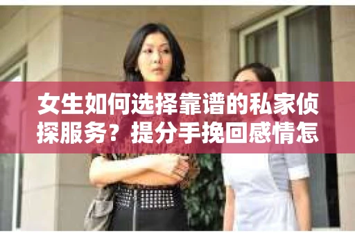 女生如何选择靠谱的私家侦探服务?提分手挽回感情怎么办? 女生如何选择靠谱的私家侦探服务?提分手挽回感情怎么办?