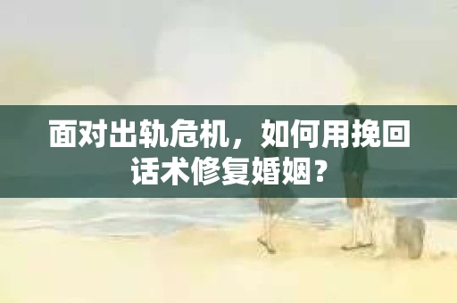 面对出轨危机，如何用挽回话术修复婚姻？