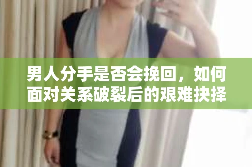 男人分手是否会挽回，如何面对关系破裂后的艰难抉择？