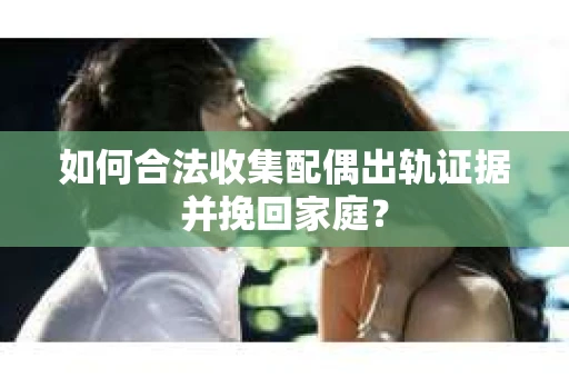 如何合法收集配偶出轨证据并挽回家庭? 如何合法收集配偶出轨证据并挽回家庭?