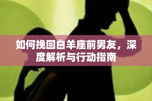 如何挽回白羊座前男友，深度解析与行动指南