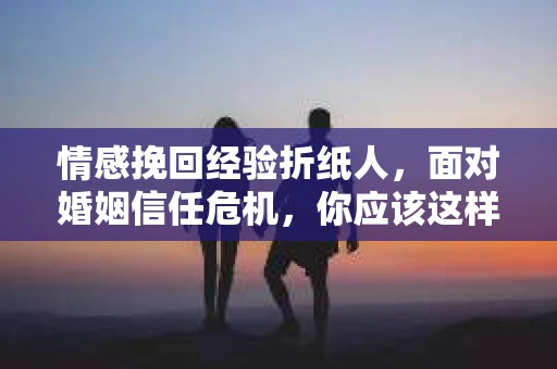 情感挽回经验折纸人，面对婚姻信任危机，你应该这样做