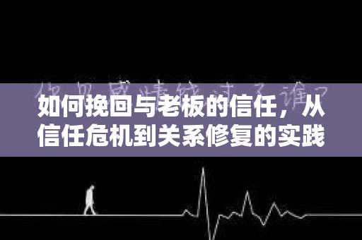 如何挽回与老板的信任，从信任危机到关系修复的实践指南