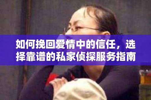 如何挽回爱情中的信任,选择靠谱的私家侦探服务指南 如何挽回爱情中的信任,选择靠谱的私家侦探服务指南