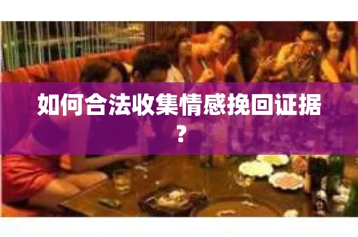 如何合法收集情感挽回证据？