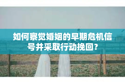 如何察觉婚姻的早期危机信号并采取行动挽回? 如何察觉婚姻的早期危机信号并采取行动挽回?
