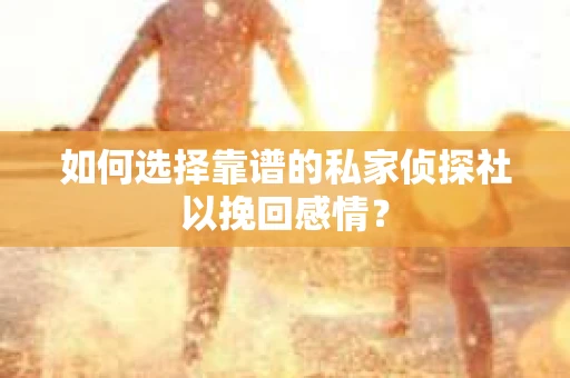 如何选择靠谱的私家侦探社以挽回感情? 如何选择靠谱的私家侦探社以挽回感情?