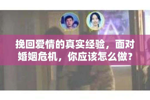 挽回爱情的真实经验，面对婚姻危机，你应该怎么做？