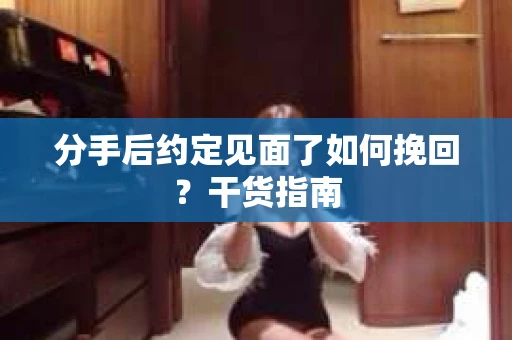 分手后约定见面了如何挽回？干货指南