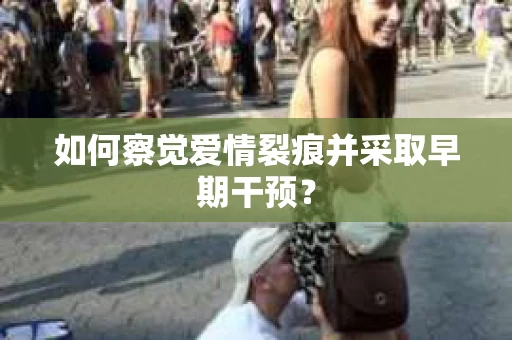 如何察觉爱情裂痕并采取早期干预？