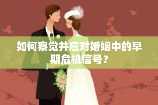 如何察觉并应对婚姻中的早期危机信号? 如何察觉并应对婚姻中的早期危机信号?