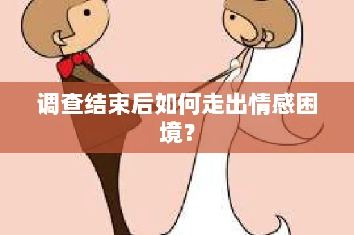 调查结束后如何走出情感困境? 调查结束后如何走出情感困境?