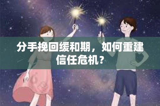 分手挽回缓和期，如何重建信任危机？