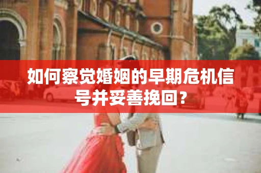 如何察觉婚姻的早期危机信号并妥善挽回? 如何察觉婚姻的早期危机信号并妥善挽回?