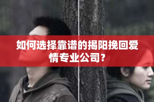 如何选择靠谱的揭阳挽回爱情专业公司？