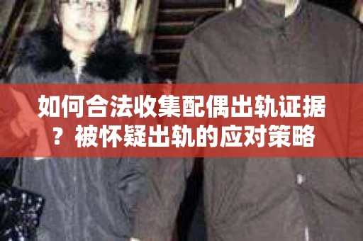 如何合法收集配偶出轨证据？被怀疑出轨的应对策略
