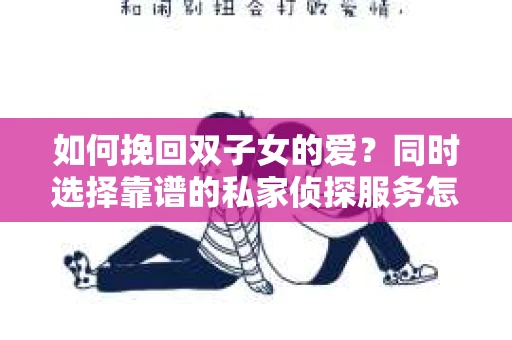 如何挽回双子女的爱?同时选择靠谱的私家侦探服务怎么办? 如何挽回双子女的爱?同时选择靠谱的私家侦探服务怎么办?