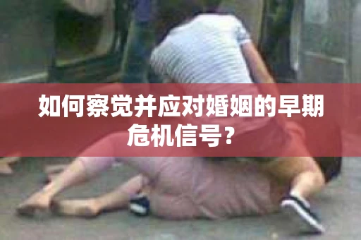 如何察觉并应对婚姻的早期危机信号？