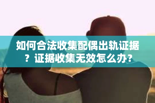 如何合法收集配偶出轨证据?证据收集无效怎么办? 如何合法收集配偶出轨证据?证据收集无效怎么办?