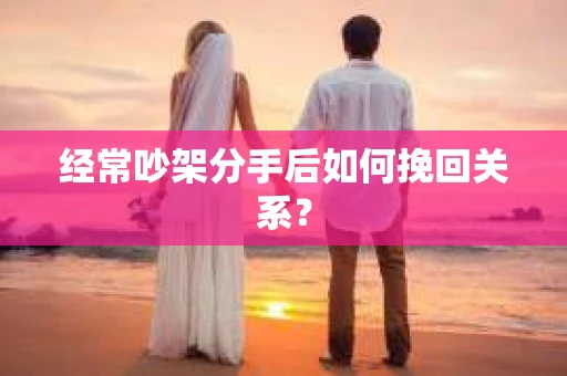 经常吵架分手后如何挽回关系? 经常吵架分手后如何挽回关系?