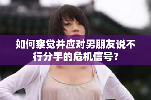 如何察觉并应对男朋友说不行分手的危机信号？