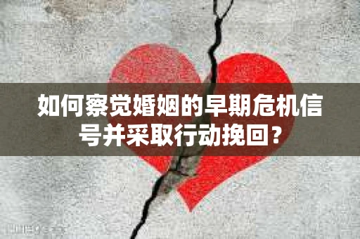 如何察觉婚姻的早期危机信号并采取行动挽回？