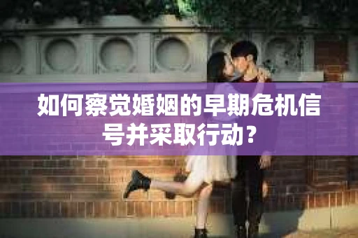 如何察觉婚姻的早期危机信号并采取行动? 如何察觉婚姻的早期危机信号并采取行动?