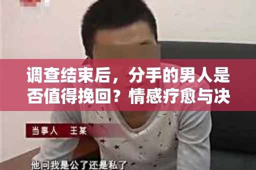 调查结束后，分手的男人是否值得挽回？情感疗愈与决策之路