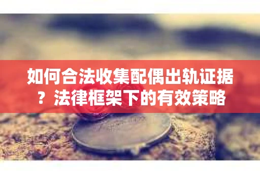如何合法收集配偶出轨证据？法律框架下的有效策略