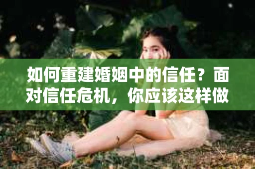 如何重建婚姻中的信任？面对信任危机，你应该这样做