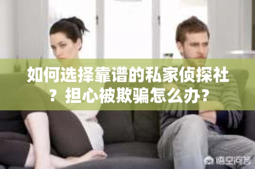 如何选择靠谱的私家侦探社？担心被欺骗怎么办？