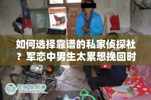 如何选择靠谱的私家侦探社？军恋中男生太累想挽回时怎么办？
