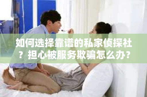 如何选择靠谱的私家侦探社？担心被服务欺骗怎么办？