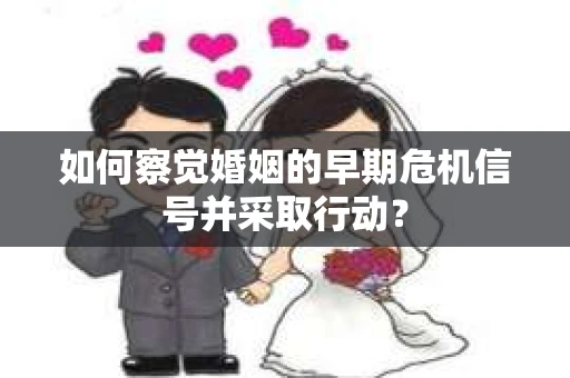 如何察觉婚姻的早期危机信号并采取行动？