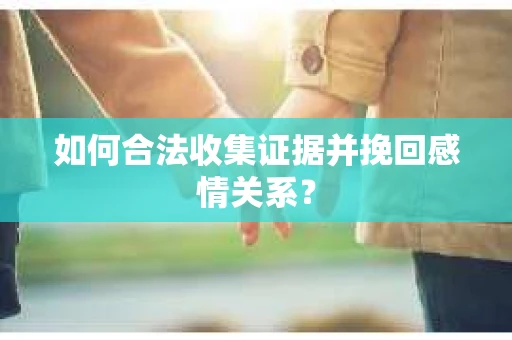 如何合法收集证据并挽回感情关系？