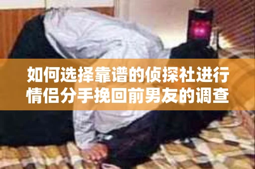 如何选择靠谱的侦探社进行情侣分手挽回前男友的调查？