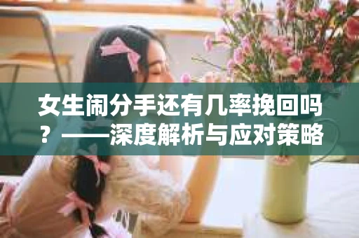 女生闹分手还有几率挽回吗？——深度解析与应对策略