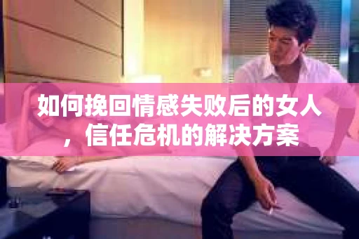 如何挽回情感失败后的女人,信任危机的解决方案 如何挽回情感失败后的女人,信任危机的解决方案