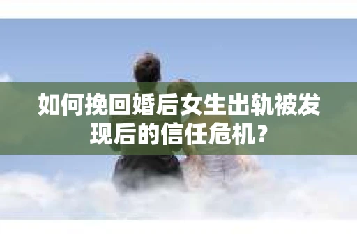 如何挽回婚后女生出轨被发现后的信任危机？