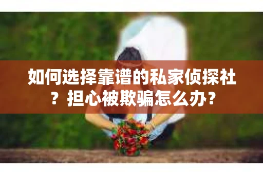 如何选择靠谱的私家侦探社？担心被欺骗怎么办？