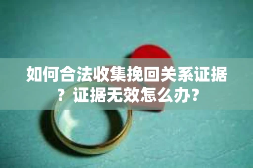 如何合法收集挽回关系证据？证据无效怎么办？