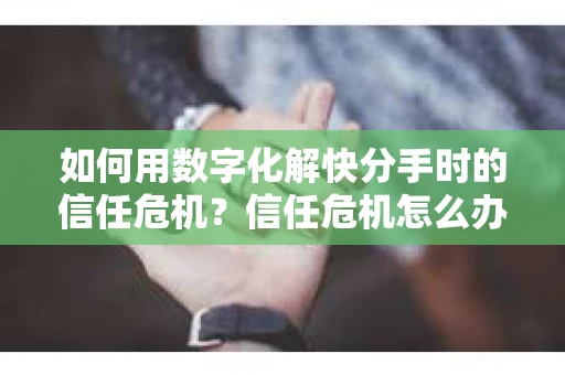 如何用数字化解快分手时的信任危机？信任危机怎么办？